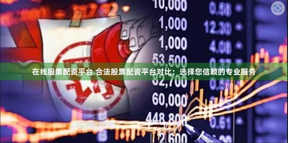 在线股票配资平台 合法股票配资平台对比：选择您信赖的专业服务