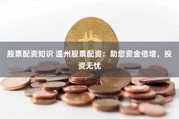 股票配资知识 温州股票配资：助您资金倍增，投资无忧