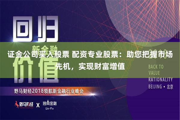 证金公司买入股票 配资专业股票：助您把握市场先机，实现财富增值