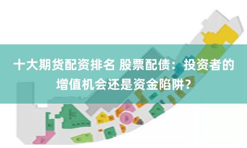 十大期货配资排名 股票配债：投资者的增值机会还是资金陷阱？