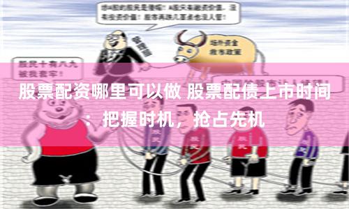 股票配资哪里可以做 股票配债上市时间：把握时机，抢占先机