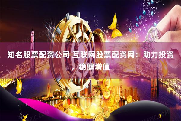 知名股票配资公司 互联网股票配资网：助力投资，稳健增值