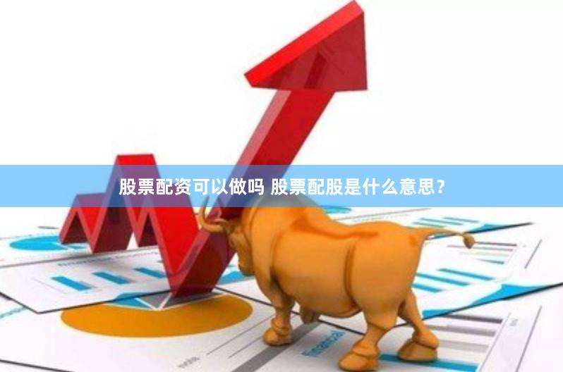 股票配资可以做吗 股票配股是什么意思？