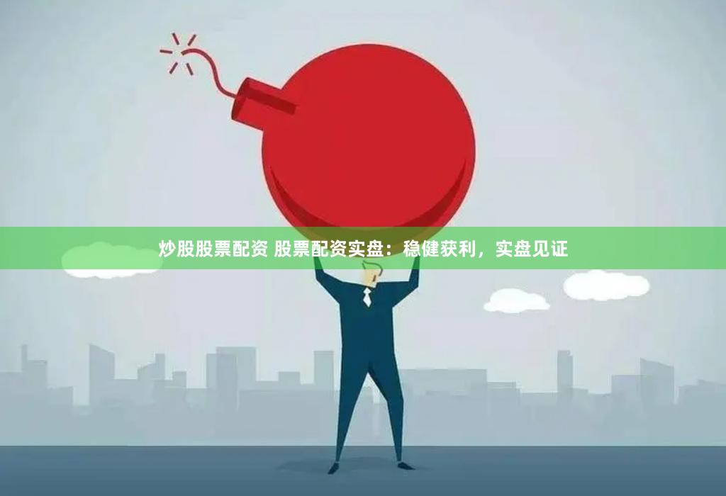 炒股股票配资 股票配资实盘：稳健获利，实盘见证