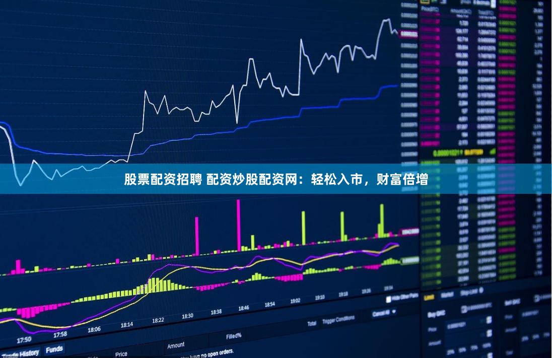 股票配资招聘 配资炒股配资网：轻松入市，财富倍增