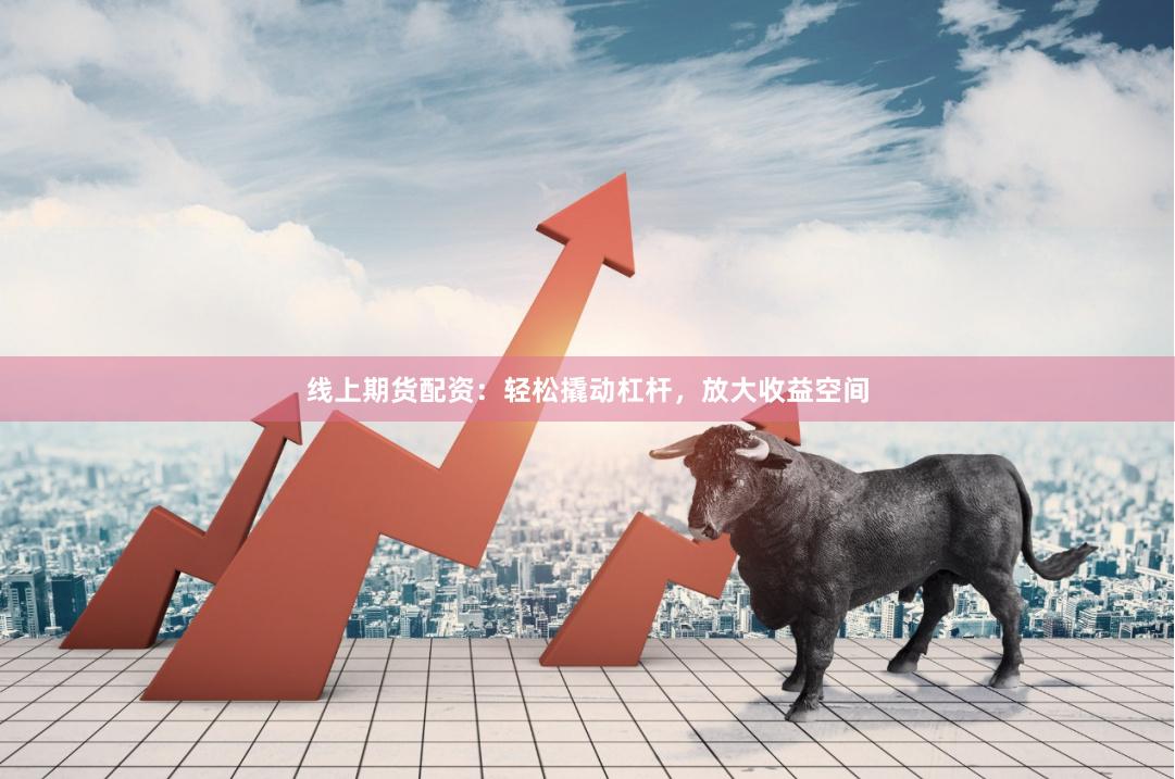 线上期货配资：轻松撬动杠杆，放大收益空间
