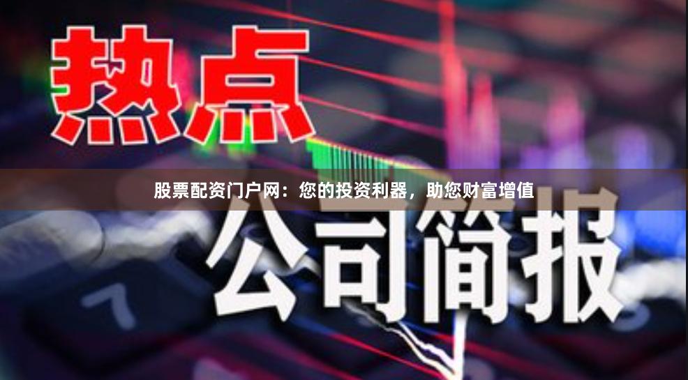 股票配资门户网：您的投资利器，助您财富增值