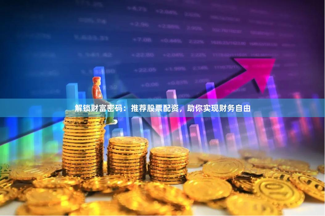 解锁财富密码：推荐股票配资，助你实现财务自由