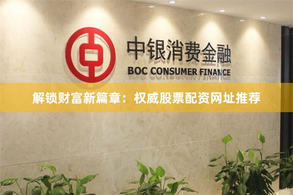 解锁财富新篇章：权威股票配资网址推荐