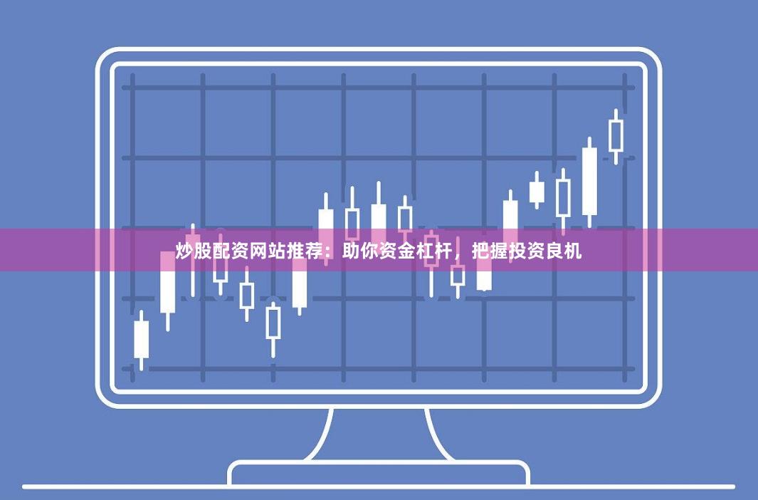 炒股配资网站推荐：助你资金杠杆，把握投资良机
