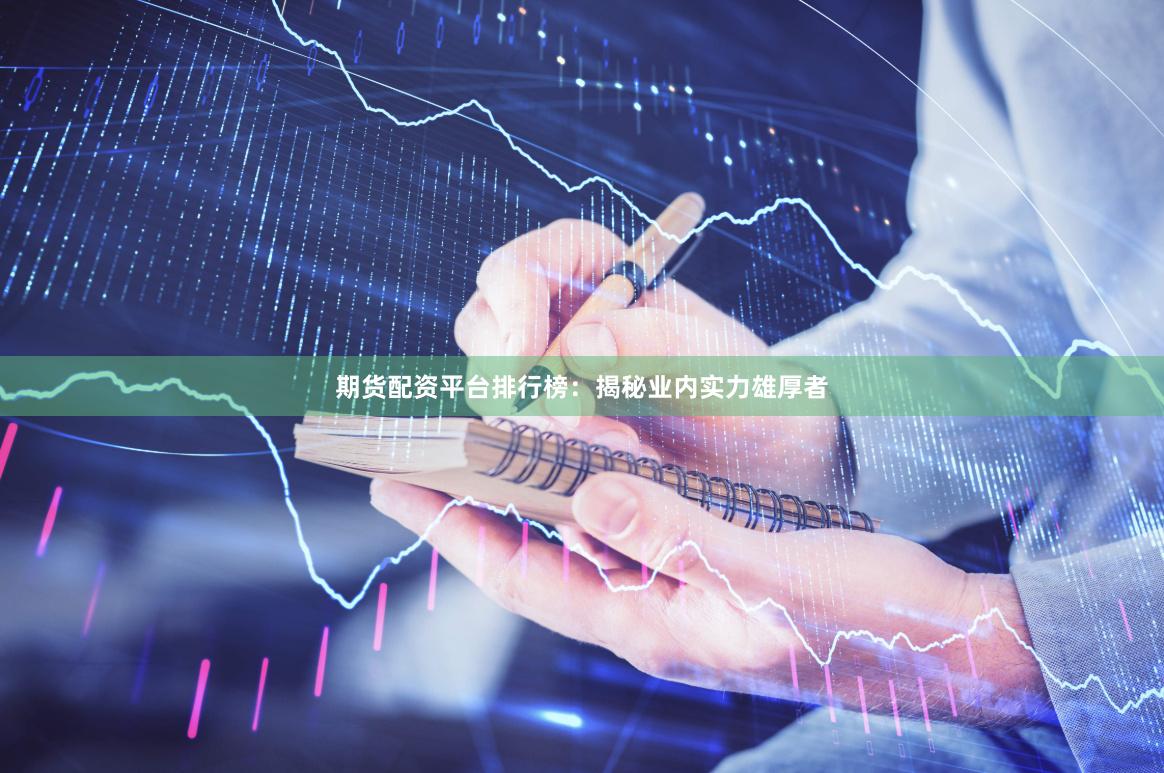 期货配资平台排行榜：揭秘业内实力雄厚者