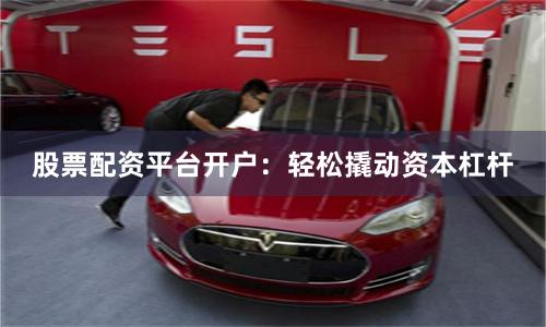 股票配资平台开户：轻松撬动资本杠杆