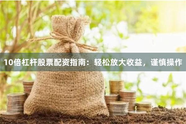 10倍杠杆股票配资指南：轻松放大收益，谨慎操作