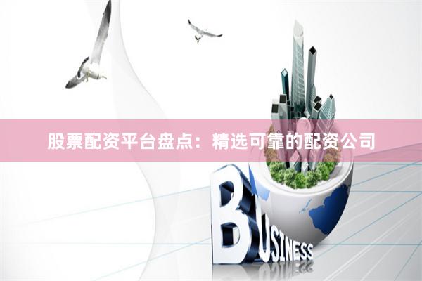股票配资平台盘点：精选可靠的配资公司