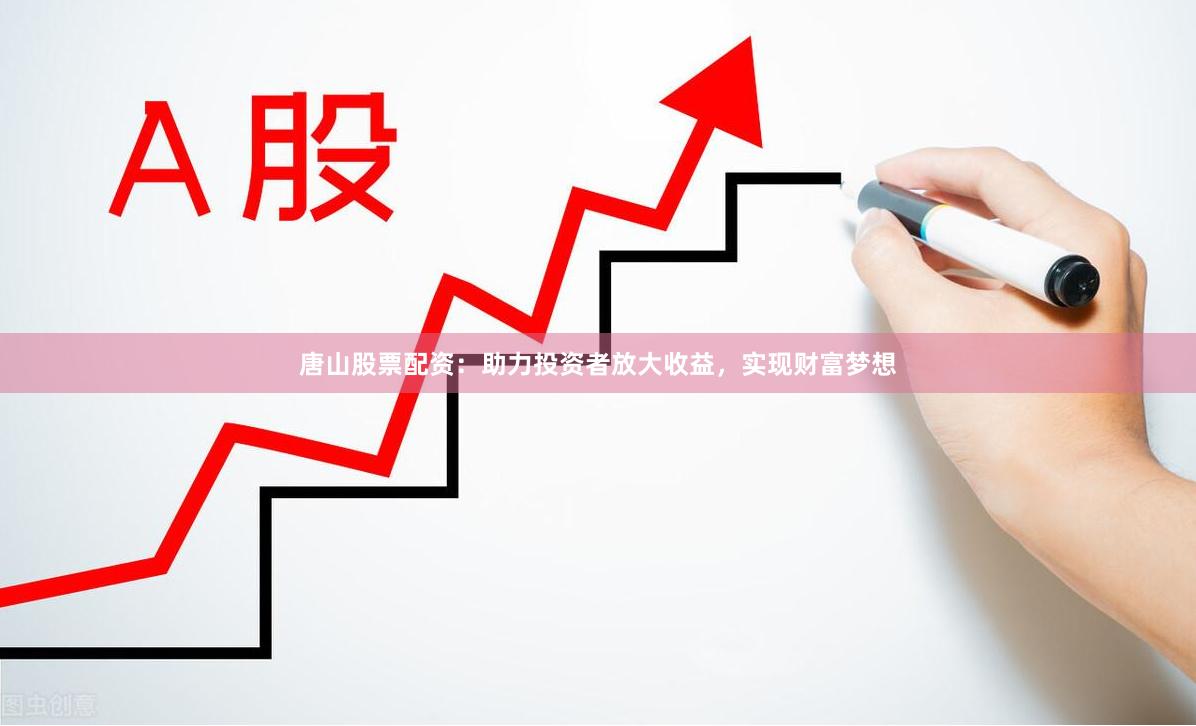 唐山股票配资：助力投资者放大收益，实现财富梦想