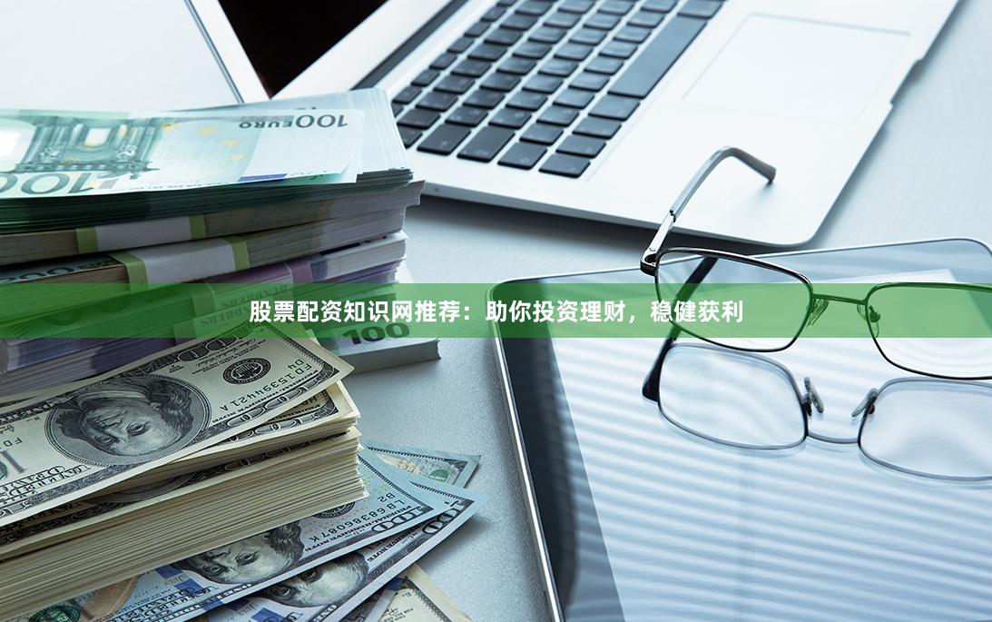 股票配资知识网推荐：助你投资理财，稳健获利