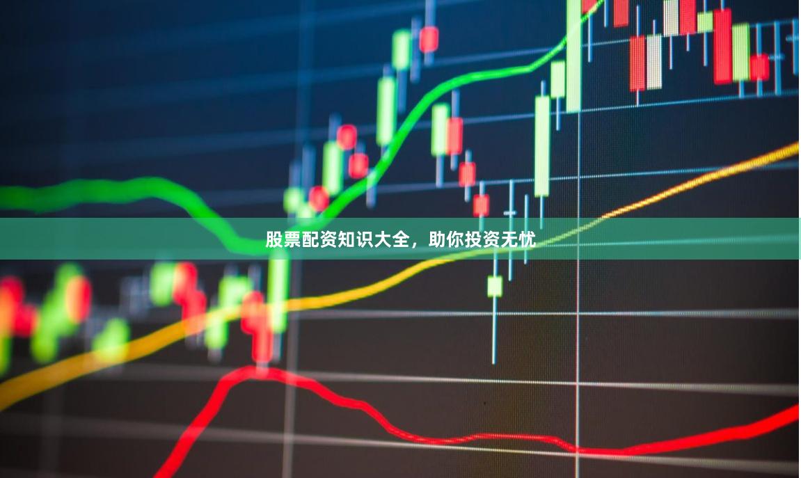 股票配资知识大全，助你投资无忧