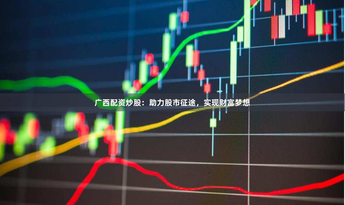 广西配资炒股：助力股市征途，实现财富梦想
