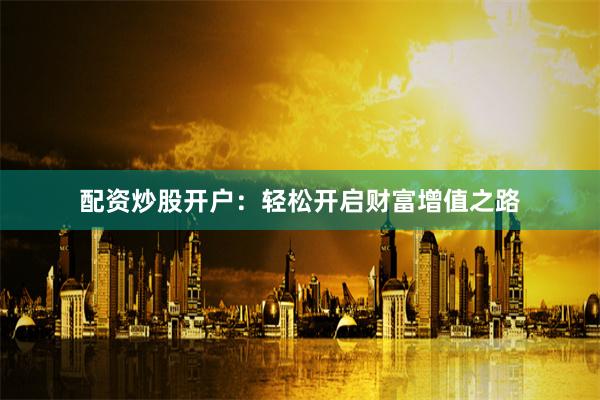 配资炒股开户：轻松开启财富增值之路