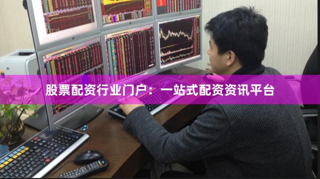 股票配资行业门户：一站式配资资讯平台