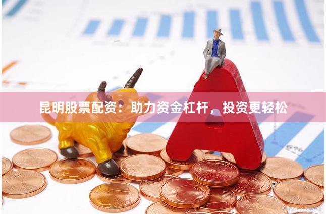 昆明股票配资：助力资金杠杆，投资更轻松
