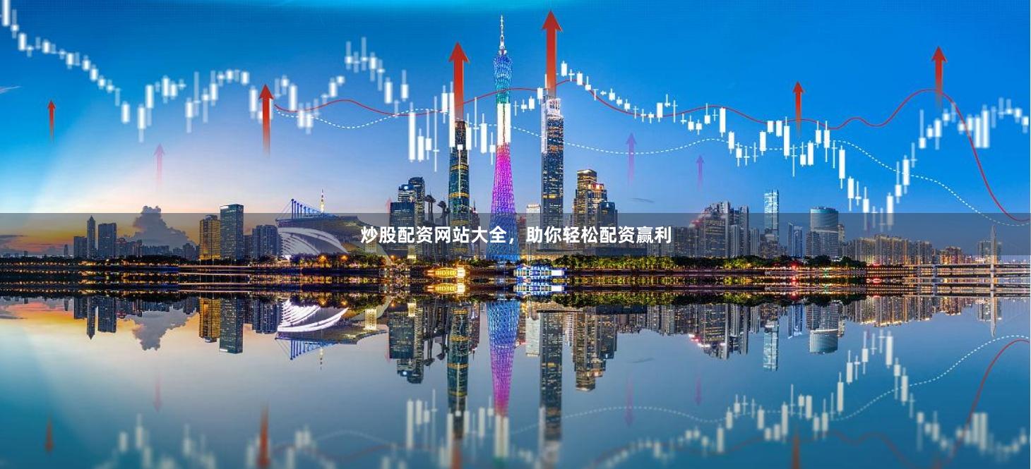 炒股配资网站大全，助你轻松配资赢利