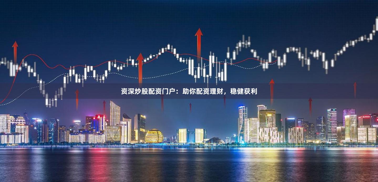 资深炒股配资门户：助你配资理财，稳健获利