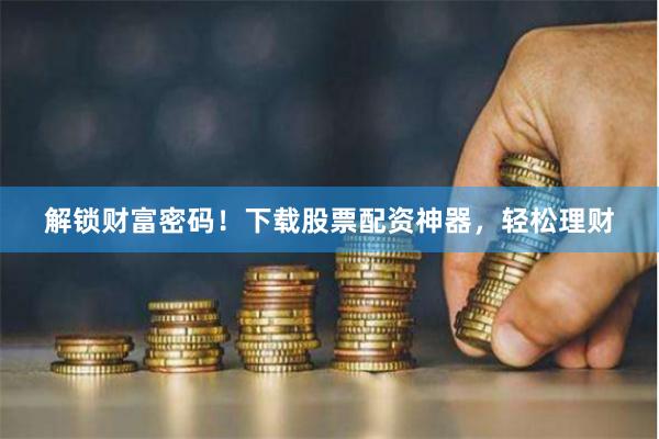 解锁财富密码！下载股票配资神器，轻松理财