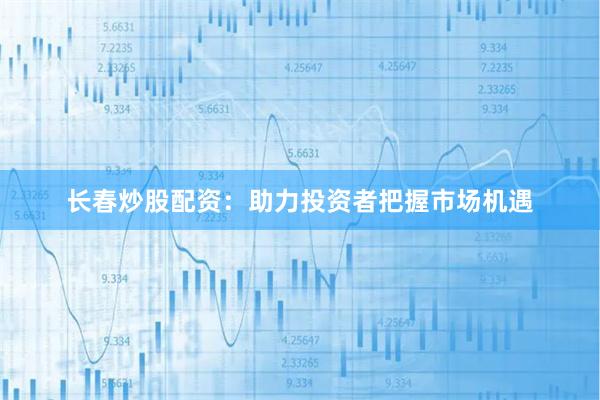 长春炒股配资：助力投资者把握市场机遇