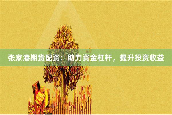 张家港期货配资：助力资金杠杆，提升投资收益