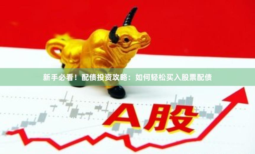 新手必看！配债投资攻略：如何轻松买入股票配债