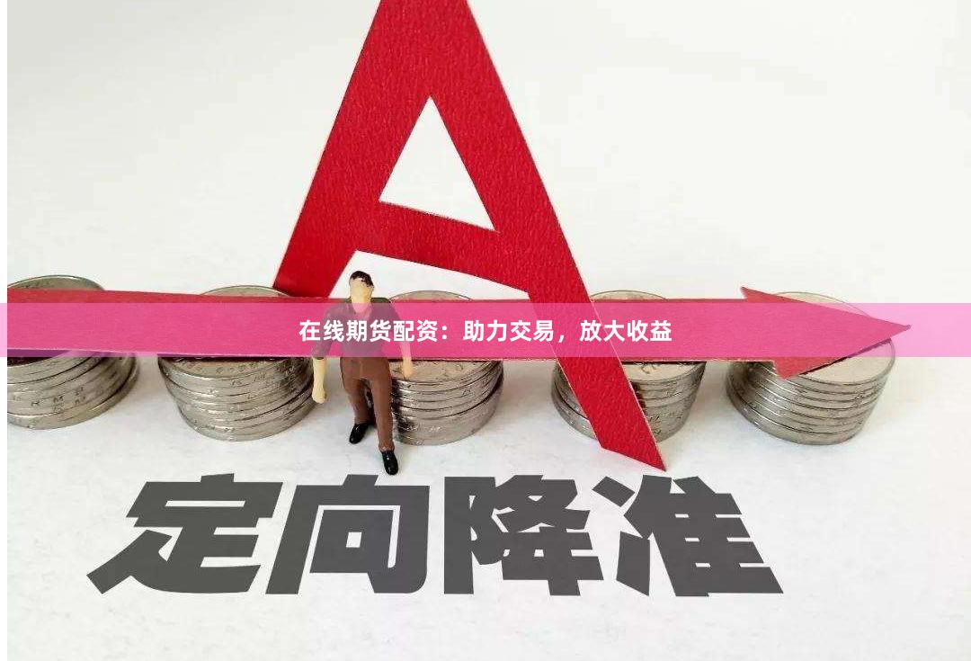 在线期货配资：助力交易，放大收益