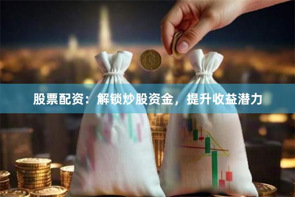 股票配资：解锁炒股资金，提升收益潜力