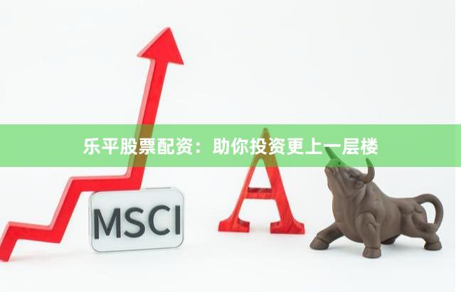 乐平股票配资：助你投资更上一层楼