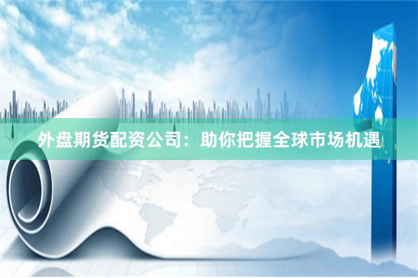 外盘期货配资公司：助你把握全球市场机遇