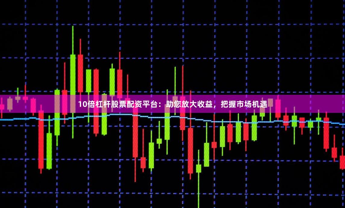 10倍杠杆股票配资平台：助您放大收益，把握市场机遇