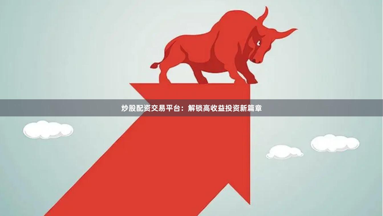 炒股配资交易平台:解锁高收益投资新篇章