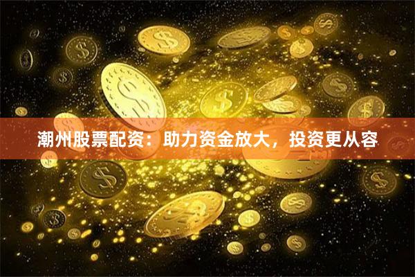 潮州股票配资:助力资金放大,投资更从容