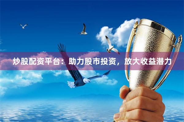 炒股配资平台：助力股市投资，放大收益潜力