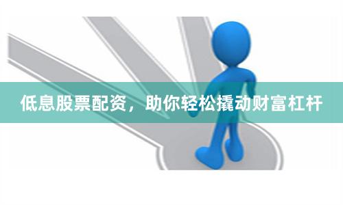 低息股票配资，助你轻松撬动财富杠杆