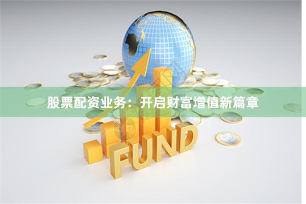 股票配资业务：开启财富增值新篇章