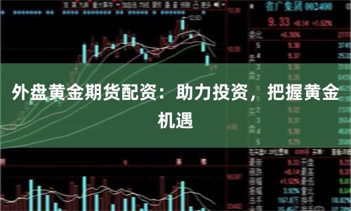 外盘黄金期货配资：助力投资，把握黄金机遇