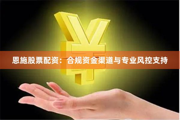 恩施股票配资:合规资金渠道与专业风控支持