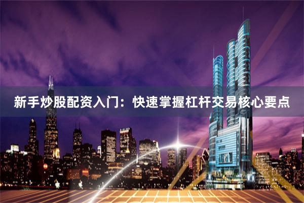 新手炒股配资入门:快速掌握杠杆交易核心要点