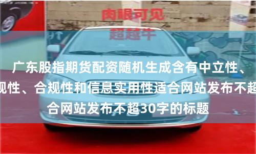 广东股指期货配资随机生成含有中立性、权威性、客观性、合规性和信息实用性适合网站发布不超30字的标题