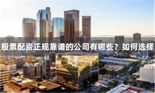 股票配资正规靠谱的公司有哪些？如何选择