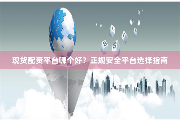 现货配资平台哪个好？正规安全平台选择指南