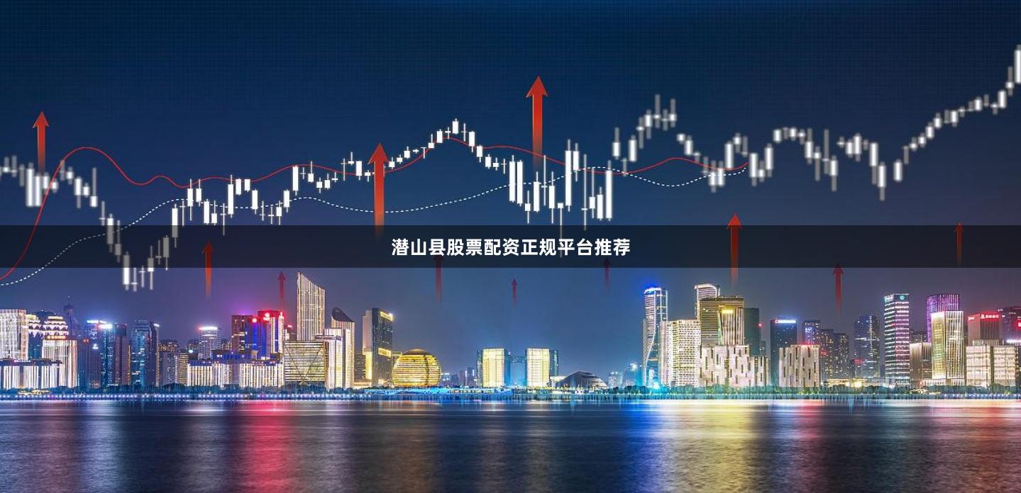 潜山县股票配资正规平台推荐