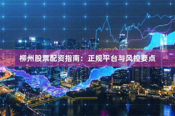 柳州股票配资指南：正规平台与风控要点