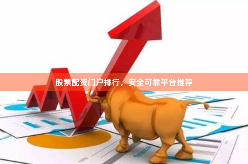 股票配资门户排行,安全可靠平台推荐